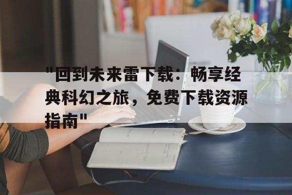 "回到未来雷下载：畅享经典科幻之旅，免费下载资源指南"的简单介绍