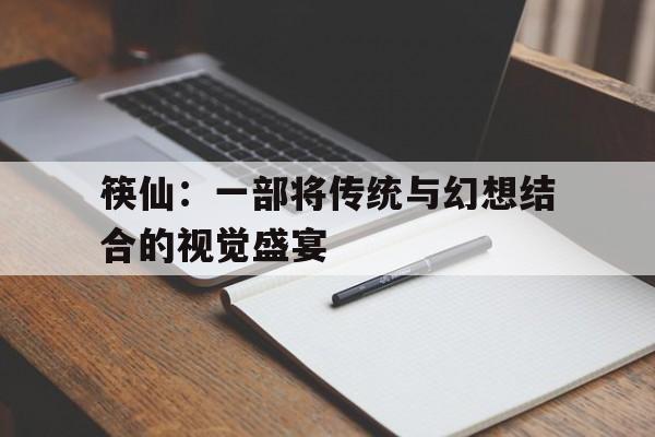 筷仙：一部将传统与幻想结合的视觉盛宴的简单介绍