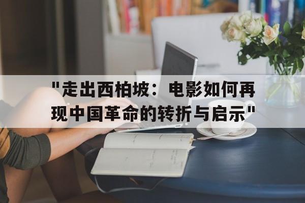 "走出西柏坡：电影如何再现中国革命的转折与启示"的简单介绍