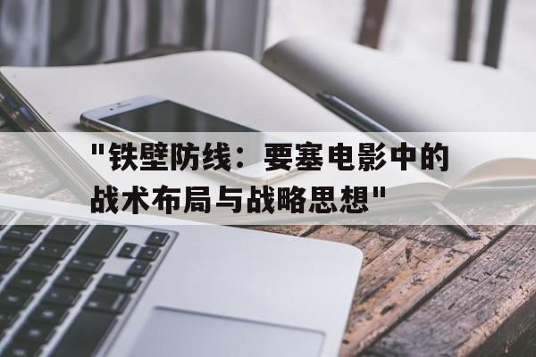 "铁壁防线：要塞电影中的战术布局与战略思想"