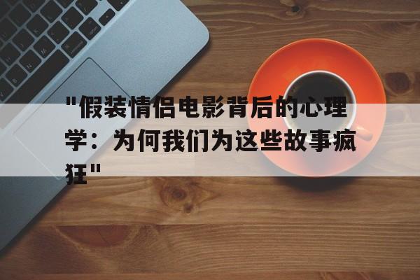 "假装情侣电影背后的心理学：为何我们为这些故事疯狂"的简单介绍