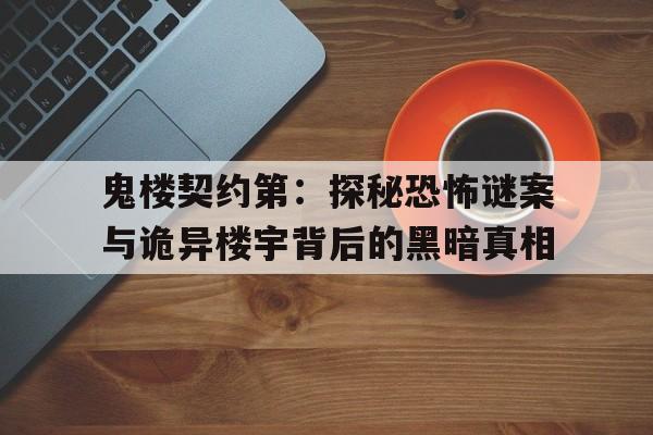 包含鬼楼契约第：探秘恐怖谜案与诡异楼宇背后的黑暗真相的词条