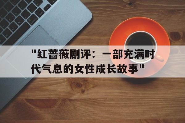 "红蔷薇剧评：一部充满时代气息的女性成长故事"