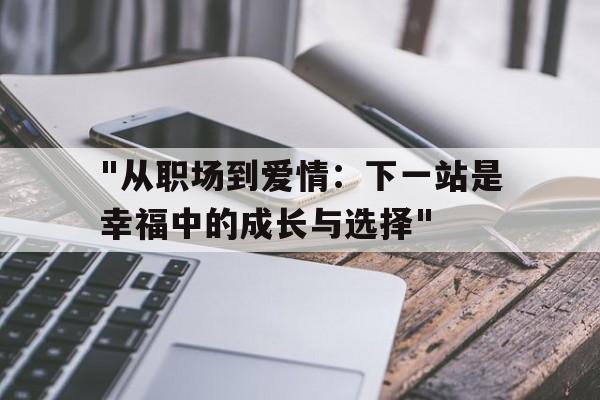 "从职场到爱情：下一站是幸福中的成长与选择"