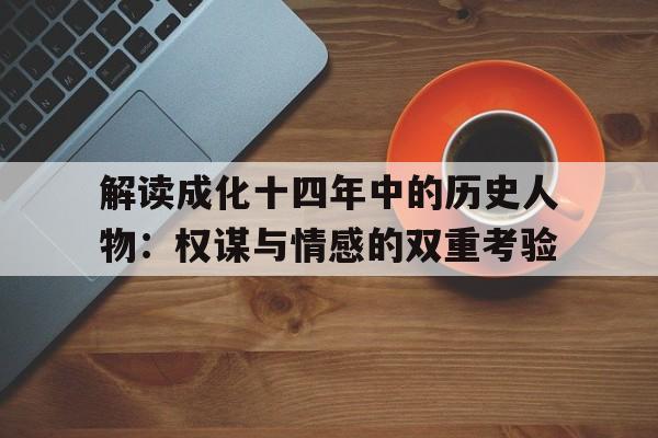 解读成化十四年中的历史人物：权谋与情感的双重考验