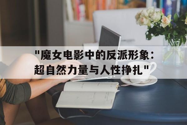 "魔女电影中的反派形象：超自然力量与人性挣扎"