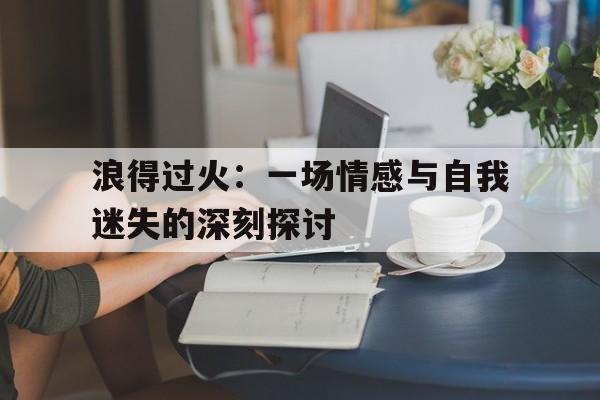 浪得过火：一场情感与自我迷失的深刻探讨