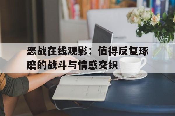 恶战在线观影：值得反复琢磨的战斗与情感交织