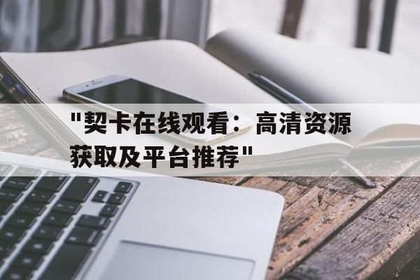 "契卡在线观看：高清资源获取及平台推荐"