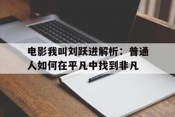 电影我叫刘跃进解析：普通人如何在平凡中找到非凡