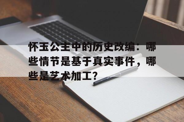 怀玉公主中的历史改编：哪些情节是基于真实事件，哪些是艺术加工？