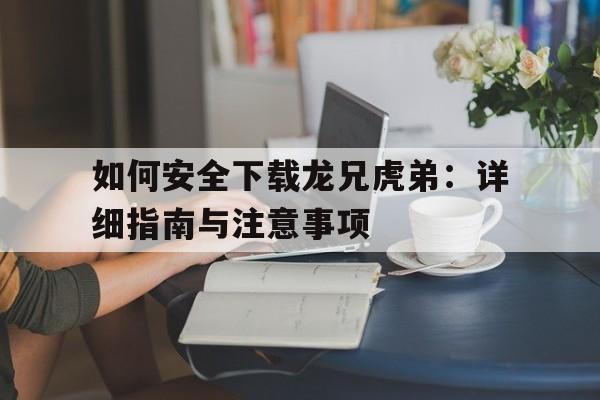 包含如何安全下载龙兄虎弟：详细指南与注意事项的词条