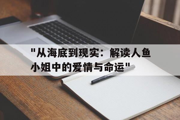 "从海底到现实：解读人鱼小姐中的爱情与命运"