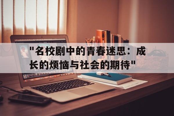 "名校剧中的青春迷思：成长的烦恼与社会的期待"