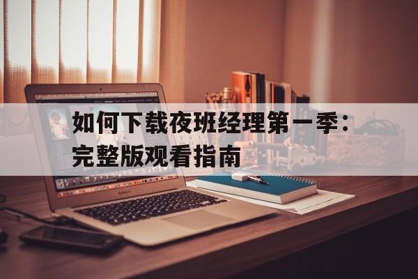 如何下载夜班经理第一季：完整版观看指南的简单介绍