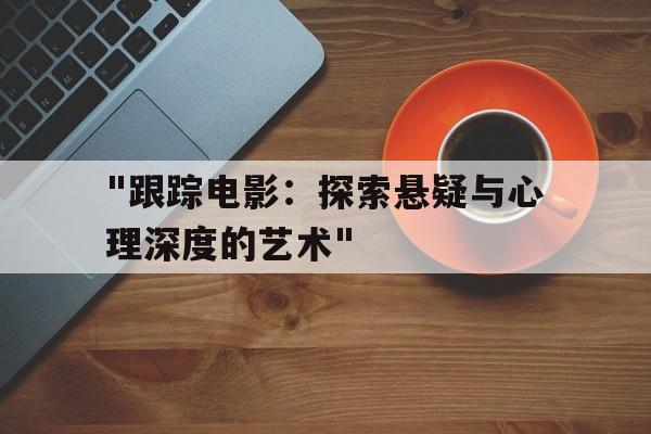 "跟踪电影：探索悬疑与心理深度的艺术"