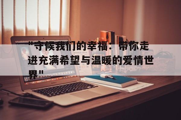 "守候我们的幸福：带你走进充满希望与温暖的爱情世界"