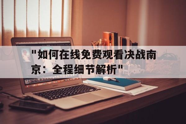 "如何在线免费观看决战南京：全程细节解析"