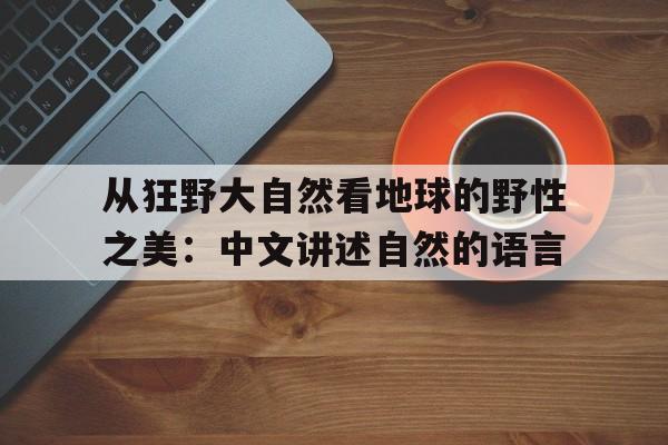 关于从狂野大自然看地球的野性之美：中文讲述自然的语言的信息