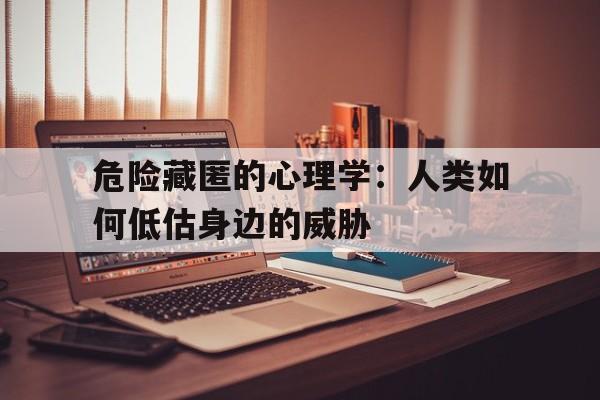 危险藏匿的心理学：人类如何低估身边的威胁