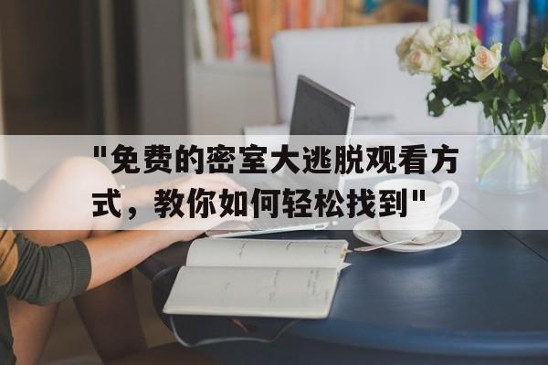 "免费的密室大逃脱观看方式，教你如何轻松找到"