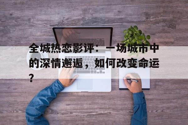 全城热恋影评：一场城市中的深情邂逅，如何改变命运？