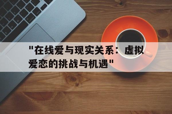 "在线爱与现实关系：虚拟爱恋的挑战与机遇"