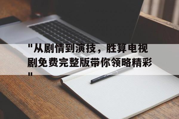 关于"从剧情到演技，胜算电视剧免费完整版带你领略精彩"的信息