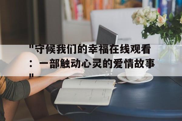 "守候我们的幸福在线观看：一部触动心灵的爱情故事"