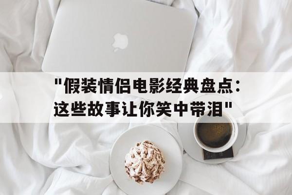 包含"假装情侣电影经典盘点：这些故事让你笑中带泪"的词条