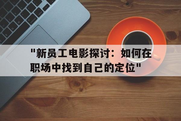 "新员工电影探讨：如何在职场中找到自己的定位"