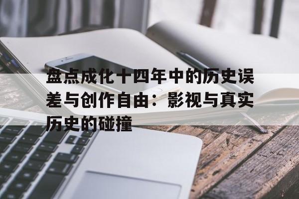 盘点成化十四年中的历史误差与创作自由：影视与真实历史的碰撞的简单介绍