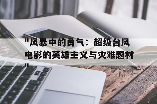 "风暴中的勇气：超级台风电影的英雄主义与灾难题材"