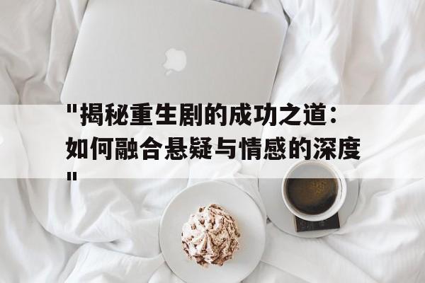 "揭秘重生剧的成功之道：如何融合悬疑与情感的深度"