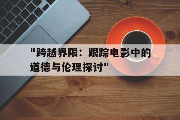 "跨越界限：跟踪电影中的道德与伦理探讨"的简单介绍