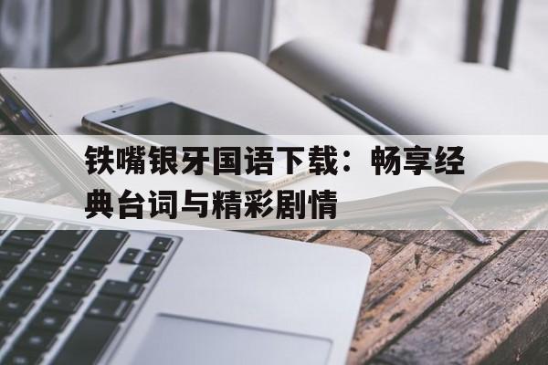 铁嘴银牙国语下载：畅享经典台词与精彩剧情