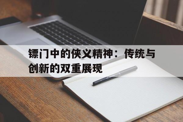 镖门中的侠义精神：传统与创新的双重展现