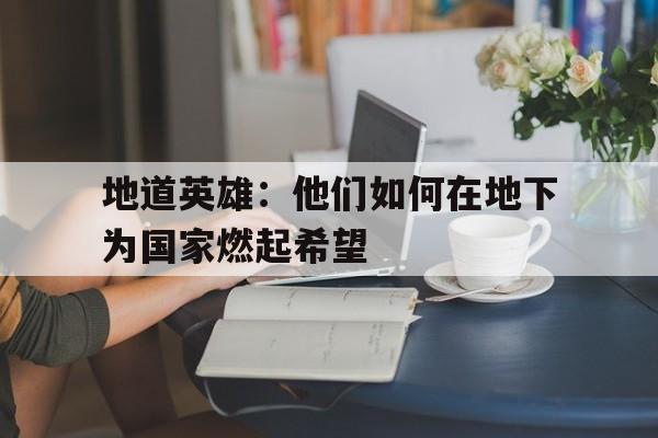 地道英雄：他们如何在地下为国家燃起希望