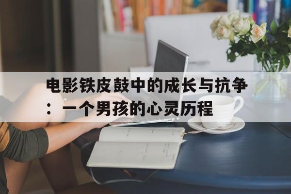 电影铁皮鼓中的成长与抗争：一个男孩的心灵历程