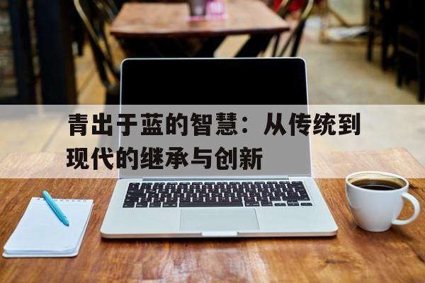 包含青出于蓝的智慧：从传统到现代的继承与创新的词条