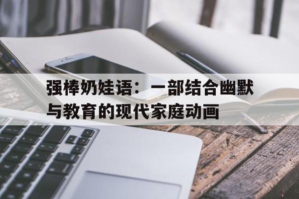 强棒奶娃语：一部结合幽默与教育的现代家庭动画