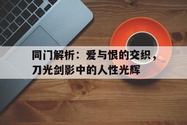 同门解析：爱与恨的交织，刀光剑影中的人性光辉