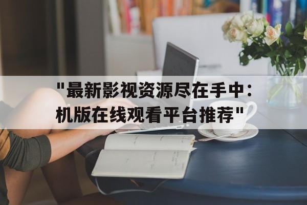 包含"最新影视资源尽在手中：机版在线观看平台推荐"的词条