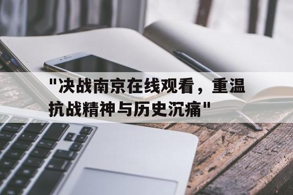 "决战南京在线观看，重温抗战精神与历史沉痛"