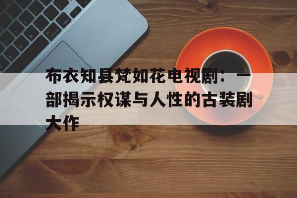 布衣知县梵如花电视剧：一部揭示权谋与人性的古装剧大作