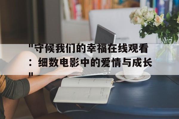 "守候我们的幸福在线观看：细数电影中的爱情与成长"