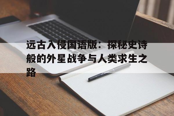 远古入侵国语版：探秘史诗般的外星战争与人类求生之路