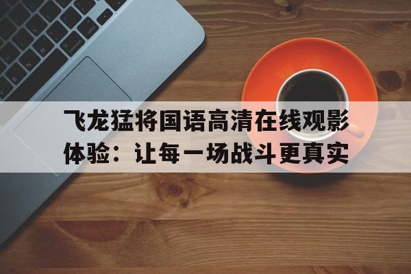 飞龙猛将国语高清在线观影体验：让每一场战斗更真实的简单介绍