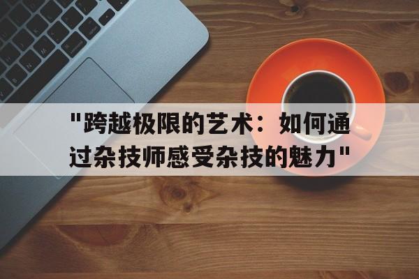 "跨越极限的艺术：如何通过杂技师感受杂技的魅力"