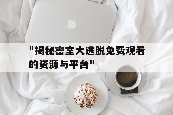 "揭秘密室大逃脱免费观看的资源与平台"